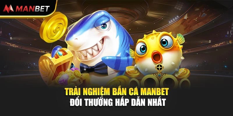 Trải nghiệm bắn cá Manbet đổi thưởng hấp dẫn nhất